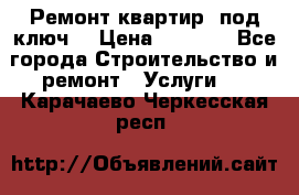 Ремонт квартир “под ключ“ › Цена ­ 1 500 - Все города Строительство и ремонт » Услуги   . Карачаево-Черкесская респ.